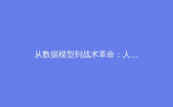 从数据模型到战术革命：人工智能如何重塑现代足球的竞技格局